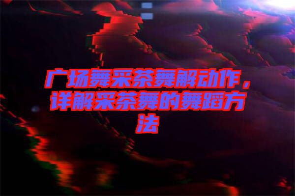 廣場舞采茶舞解動作,詳解采茶舞的舞蹈方法