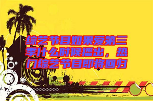 綜藝節(jié)目如果愛第三季什么時候播出,熱門綜藝節(jié)目即將回歸