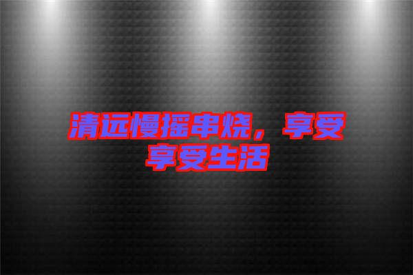 清遠(yuǎn)慢搖串燒,享受享受生活