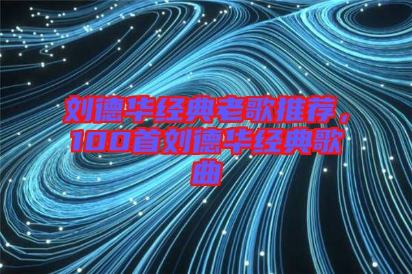 劉德華經典老歌推薦,100首劉德華經典歌曲