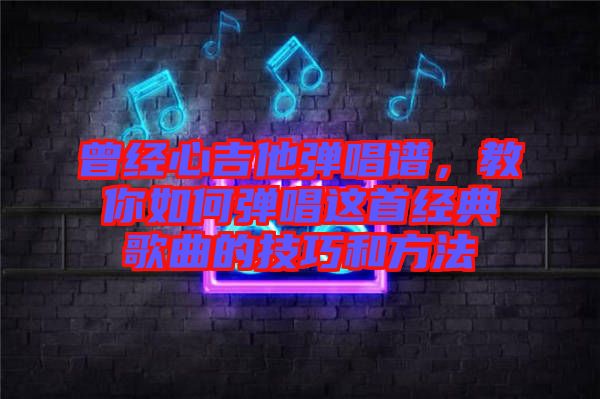 曾經心吉他彈唱譜,教你如何彈唱這首經典歌曲的技巧和方法