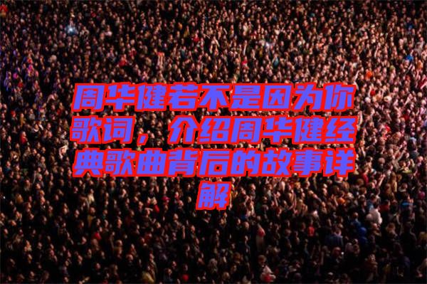 周華健若不是因為你歌詞,介紹周華健經典歌曲背后的故事詳解