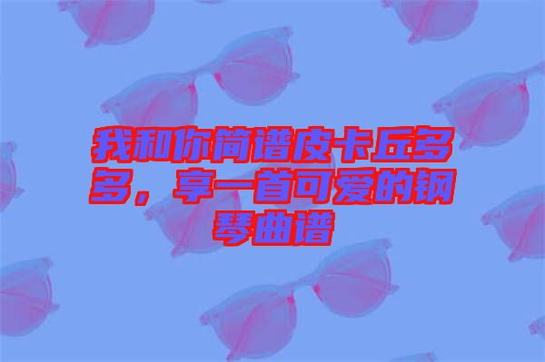 我和你簡譜皮卡丘多多,享一首可愛的鋼琴曲譜