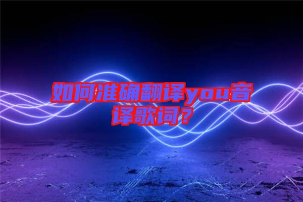 如何準(zhǔn)確翻譯you音譯歌詞?