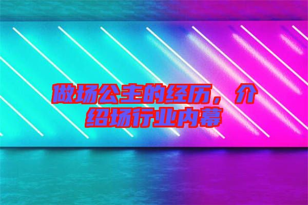 做場公主的經歷,介紹場行業內幕