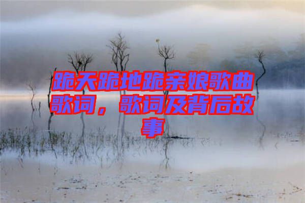 跪天跪地跪親娘歌曲歌詞,歌詞及背后故事