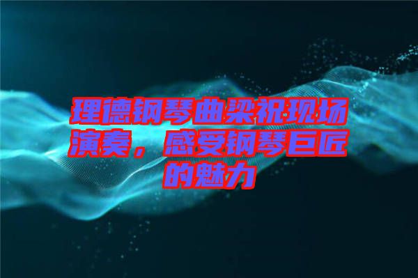 理德鋼琴曲梁祝現(xiàn)場演奏,感受鋼琴巨匠的魅力
