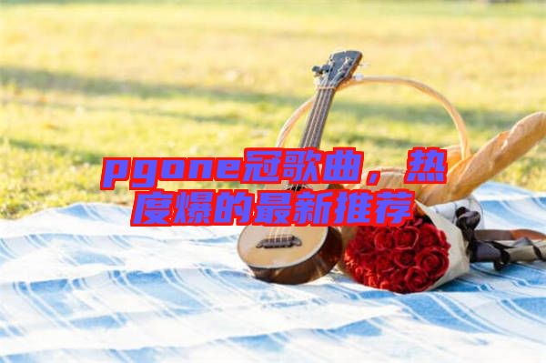 pgone冠歌曲,熱度爆的最新推薦