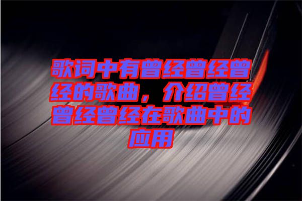 歌詞中有曾經(jīng)曾經(jīng)曾經(jīng)的歌曲,介紹曾經(jīng)曾經(jīng)曾經(jīng)在歌曲中的應(yīng)用