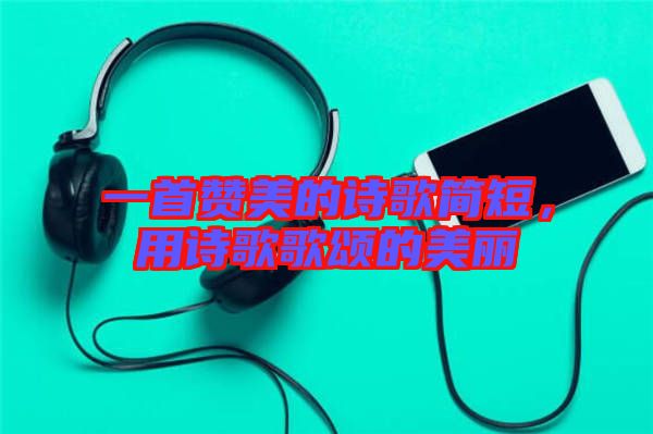 一首贊美的詩歌簡短,用詩歌歌頌的美麗