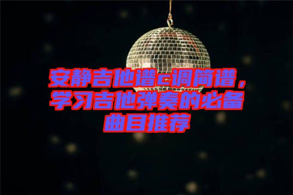 安靜吉他譜c調(diào)簡(jiǎn)譜,學(xué)習(xí)吉他彈奏的必備曲目推薦