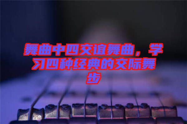 舞曲中四交誼舞曲,學習四種經典的交際舞步