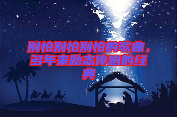 別怕別怕別怕的歌曲,多年來(lái)勵(lì)志傳唱的經(jīng)典