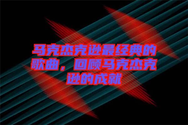 馬克杰克遜最經典的歌曲,回顧馬克杰克遜的成就