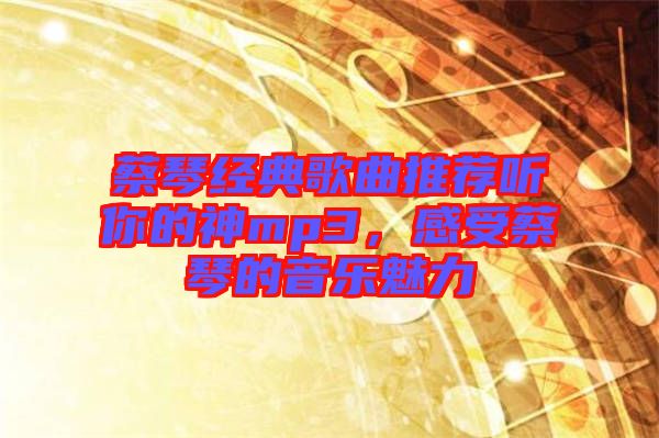 蔡琴經典歌曲推薦聽你的神mp3,感受蔡琴的音樂魅力