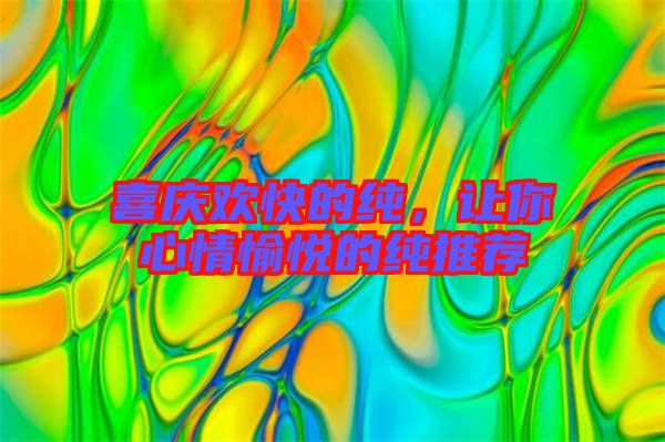 喜慶歡快的純,讓你心情愉悅的純推薦