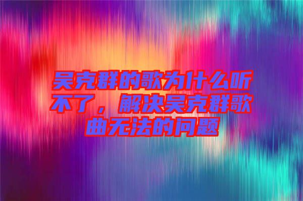 吳克群的歌為什么聽不了,解決吳克群歌曲無法的問題