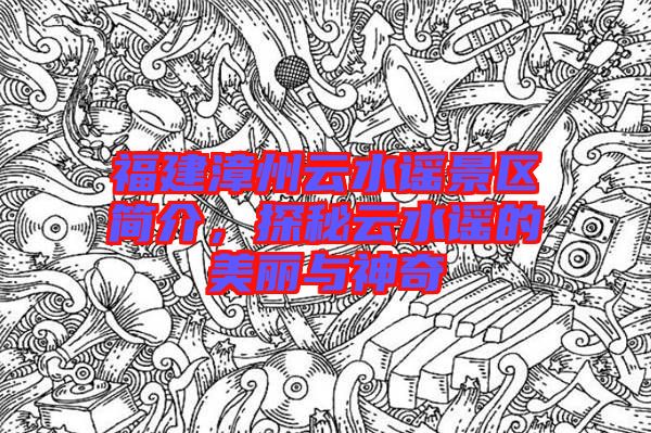 福建漳州云水謠景區(qū)簡(jiǎn)介,探秘云水謠的美麗與神奇