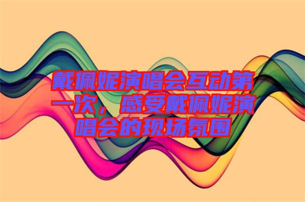 戴佩妮演唱會互動第一次,感受戴佩妮演唱會的現場氛圍