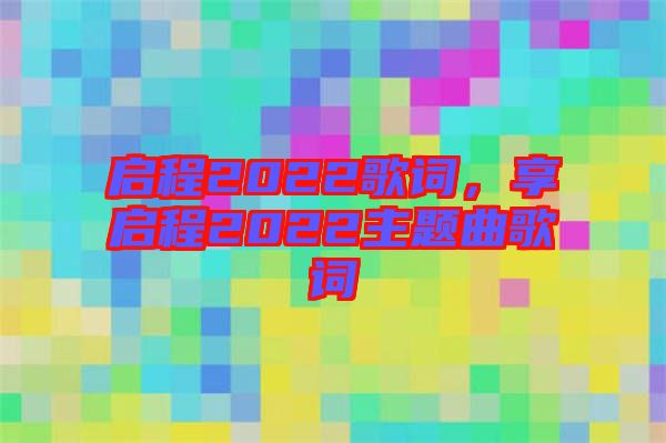 啟程2022歌詞,享啟程2022主題曲歌詞