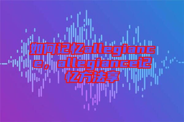 如何記憶allegiance,allegiance記憶方法享