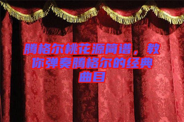 騰格爾桃花源簡譜,教你彈奏騰格爾的經(jīng)典曲目