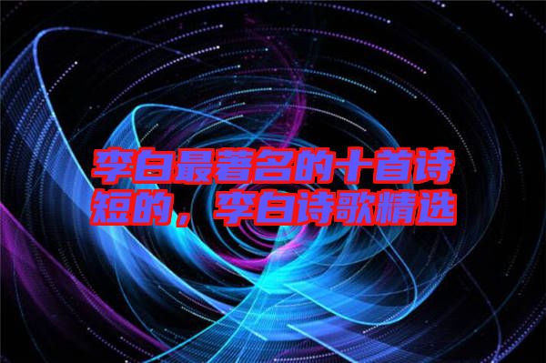 李白最著名的十首詩短的,李白詩歌精選