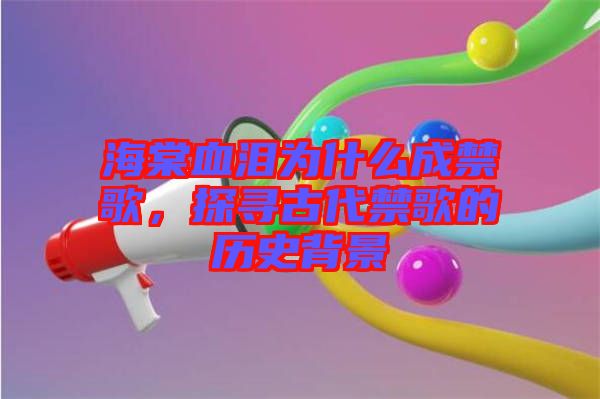 海棠血淚為什么成禁歌,探尋古代禁歌的歷史背景