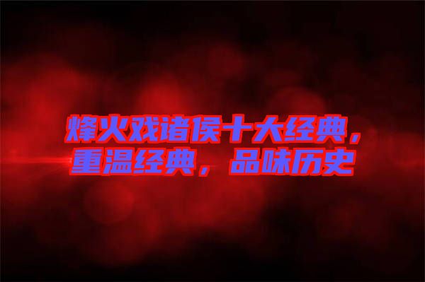 烽火戲諸侯十大經典，重溫經典，品味歷史