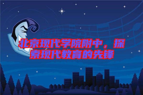 北京現代學院附中，探索現代教育的先鋒