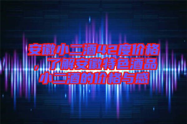 安徽小二酒42度價格,了解安徽特色酒品小二酒的價格與感