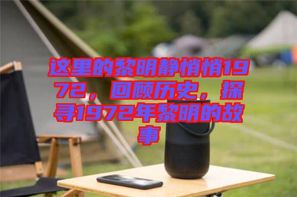 這里的黎明靜悄悄1972,回顧歷史,探尋1972年黎明的故事