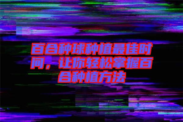 百合種球種植最佳時間，讓你輕松掌握百合種植方法