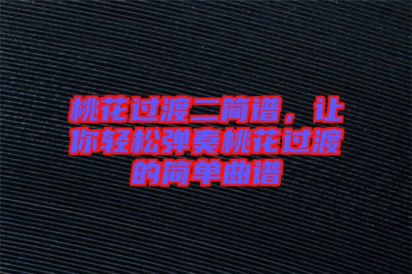 桃花過渡二簡譜，讓你輕松彈奏桃花過渡的簡單曲譜