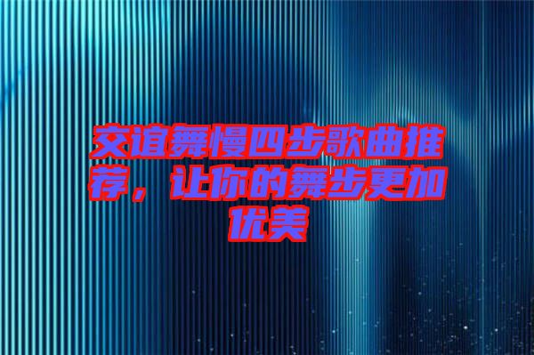 交誼舞慢四步歌曲推薦,讓你的舞步更加優(yōu)美