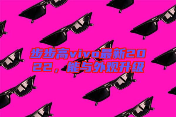 步步高vivo最新2022,能與外觀升級