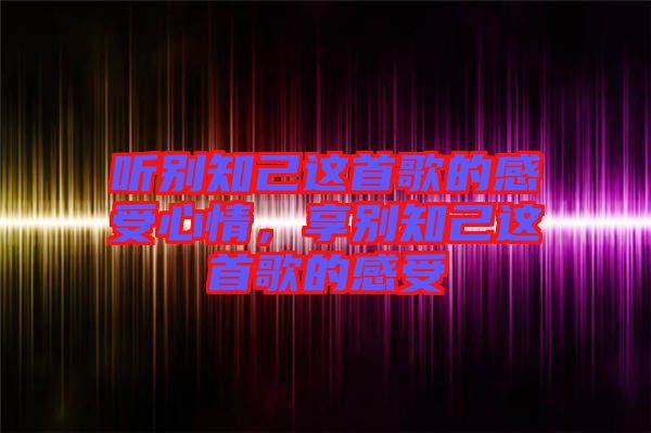 聽別知己這首歌的感受心情,享別知己這首歌的感受