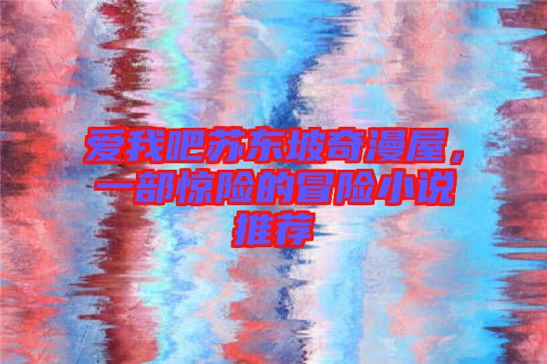 愛我吧蘇東坡奇漫屋,一部驚險的冒險小說推薦