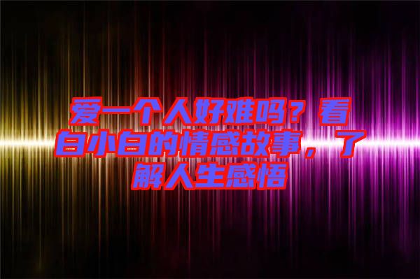 愛(ài)一個(gè)人好難嗎？看白小白的情感故事，了解人生感悟