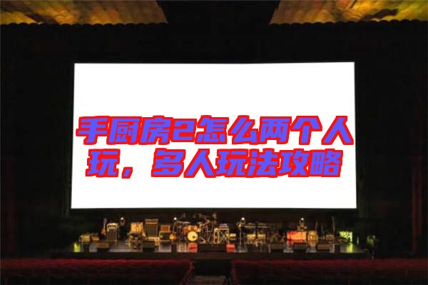 手廚房2怎么兩個(gè)人玩,多人玩法攻略