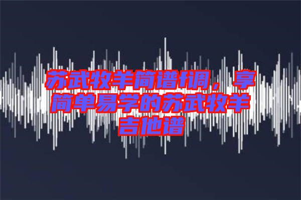 蘇武牧羊簡譜f調,享簡單易學的蘇武牧羊吉他譜