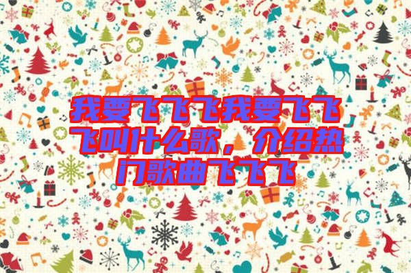 我要飛飛飛我要飛飛飛叫什么歌,介紹熱門歌曲飛飛飛