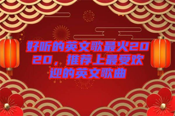 好聽的英文歌最火2020,推薦上最受歡迎的英文歌曲