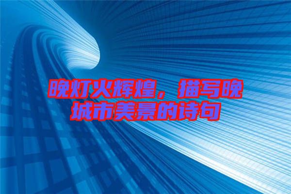 晚燈火輝煌,描寫晚城市美景的詩句