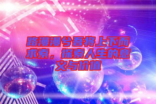 路漫漫兮吾將上下而求索,探索人生的意義與價值
