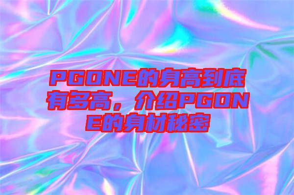 PGONE的身高到底有多高,介紹PGONE的身材秘密