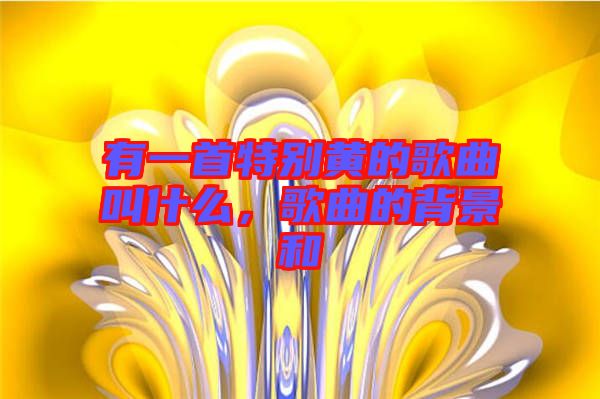 有一首特別黃的歌曲叫什么,歌曲的背景和