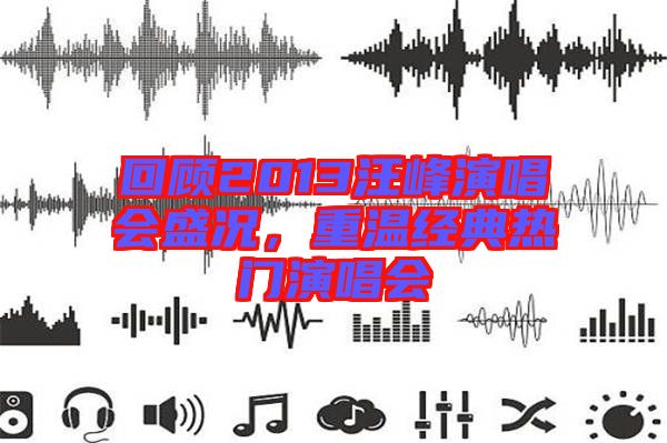 回顧2013汪峰演唱會盛況,重溫經典熱門演唱會