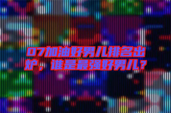 07加油好男兒排名出爐，誰是最強好男兒？