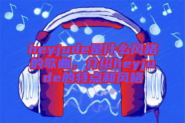 heyjude是什么風(fēng)格的歌曲,介紹heyjude的特點(diǎn)和風(fēng)格